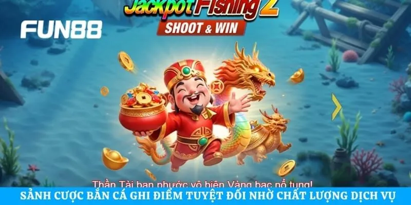 Sảnh cược bắn cá ghi điểm tuyệt đối nhờ chất lượng dịch vụ